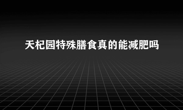 天杞园特殊膳食真的能减肥吗