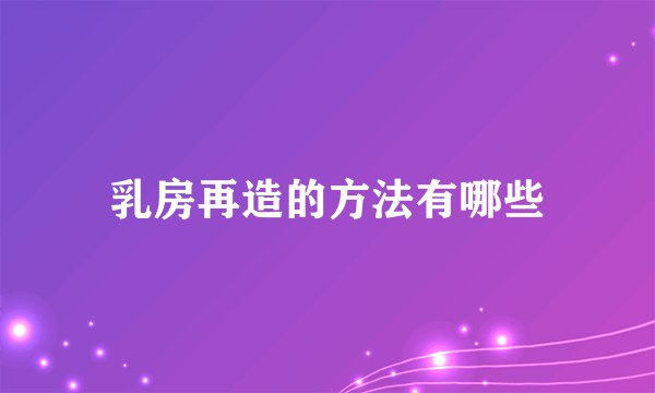 乳房再造的方法有哪些