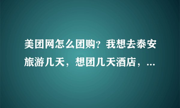 美团网怎么团购？我想去泰安旅游几天，想团几天酒店，具体应该怎么做？详细点！