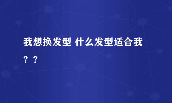 我想换发型 什么发型适合我？？