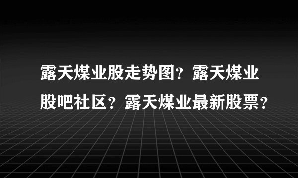 露天煤业股走势图?露天煤业股吧社区?露天煤业最新股票?