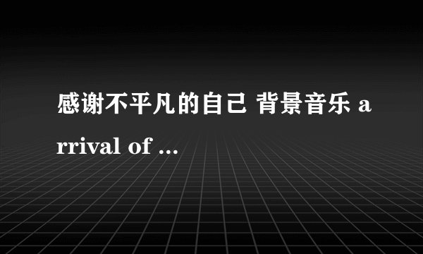 感谢不平凡的自己 背景音乐 arrival of the birds 我听了，那个是回家的 求这个