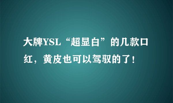 大牌YSL“超显白”的几款口红，黄皮也可以驾驭的了！