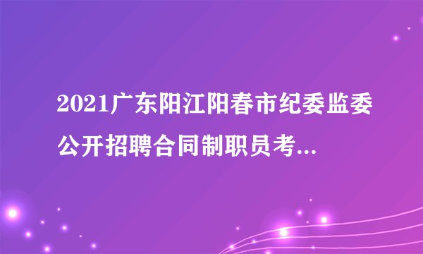 2021广东阳江阳春市纪委监委公开招聘合同制职员考试总成绩及入围体检人员名单公告