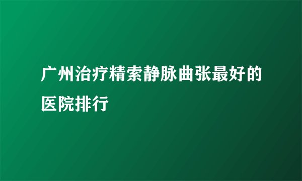 广州治疗精索静脉曲张最好的医院排行