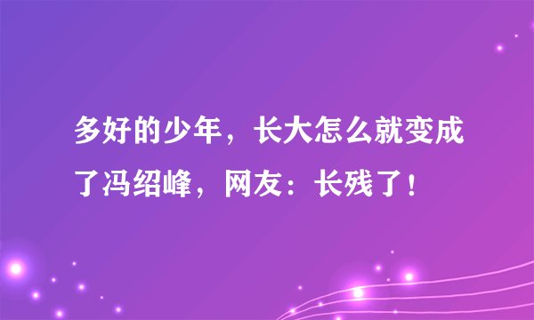 多好的少年，长大怎么就变成了冯绍峰，网友：长残了！