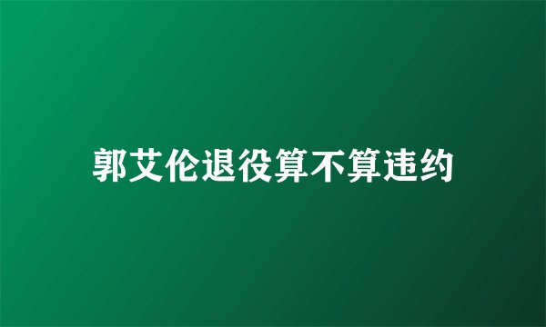 郭艾伦退役算不算违约