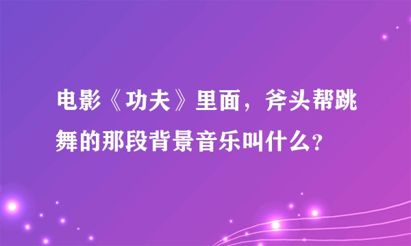 电影《功夫》里面，斧头帮跳舞的那段背景音乐叫什么？