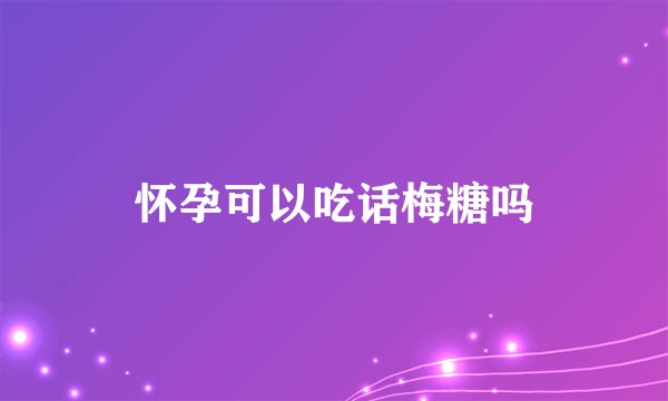 怀孕可以吃话梅糖吗