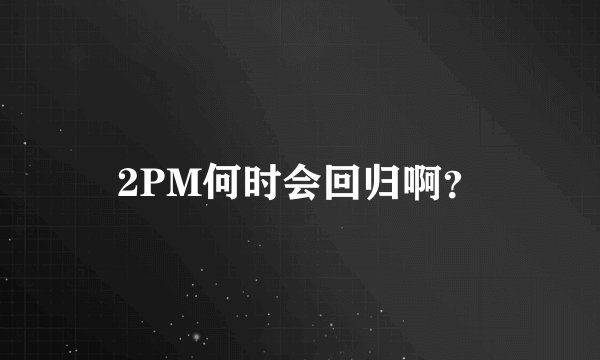 2PM何时会回归啊？