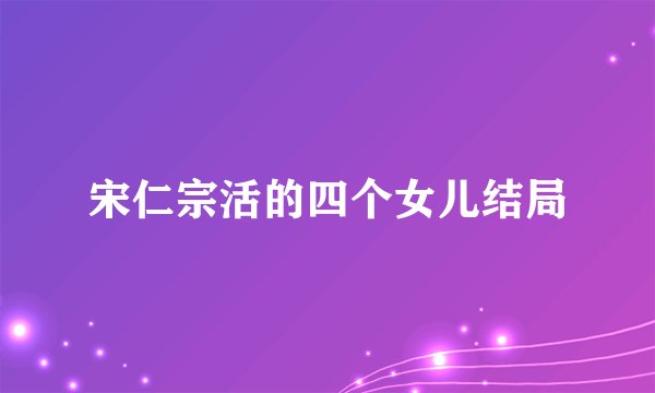 宋仁宗活的四个女儿结局