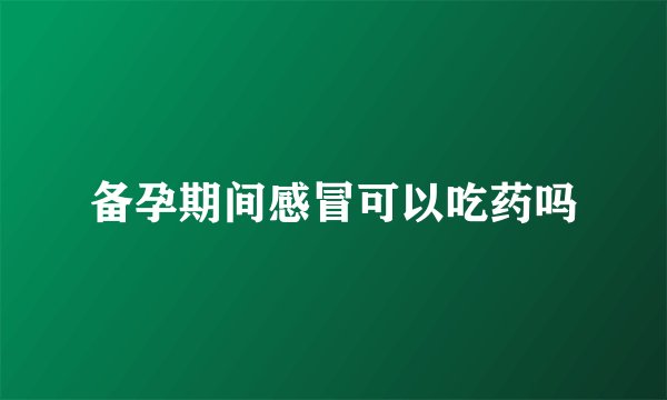 备孕期间感冒可以吃药吗