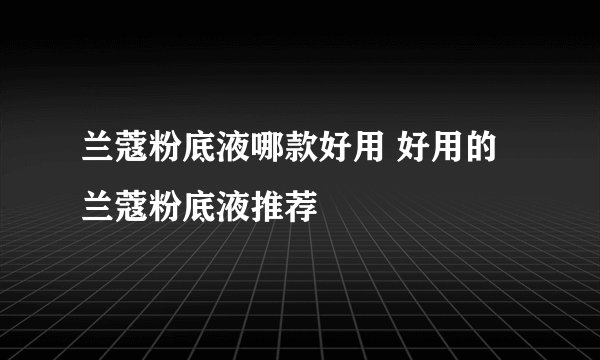 兰蔻粉底液哪款好用 好用的兰蔻粉底液推荐