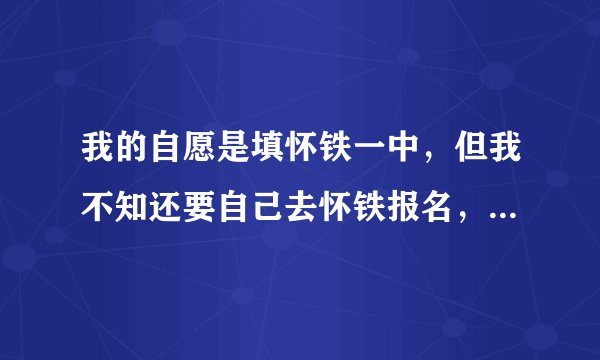 我的自愿是填怀铁一中，但我不知还要自己去怀铁报名，我要是940分的成绩能收我吗