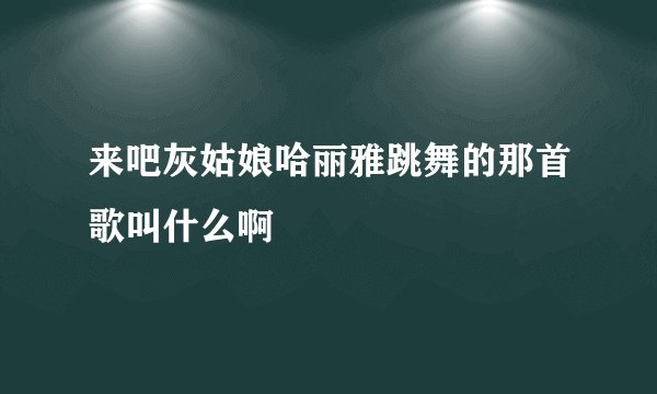 来吧灰姑娘哈丽雅跳舞的那首歌叫什么啊