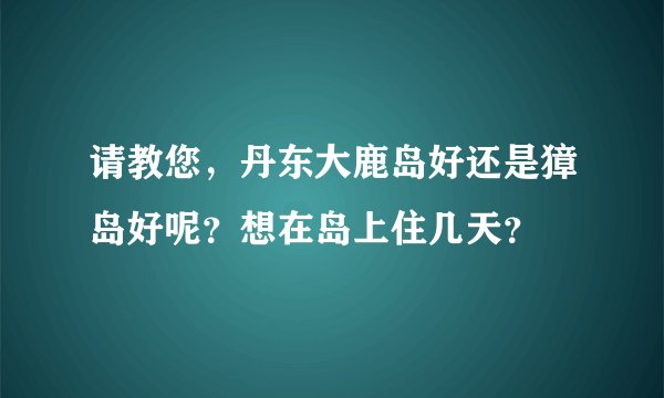 请教您，丹东大鹿岛好还是獐岛好呢？想在岛上住几天？