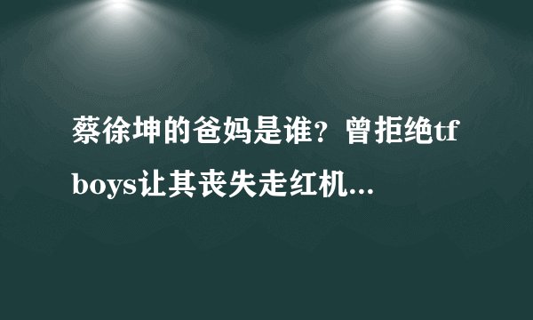 蔡徐坤的爸妈是谁？曾拒绝tfboys让其丧失走红机会，如今后悔吗？