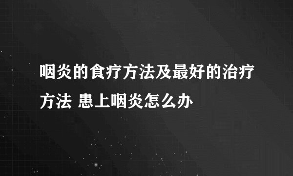 咽炎的食疗方法及最好的治疗方法 患上咽炎怎么办