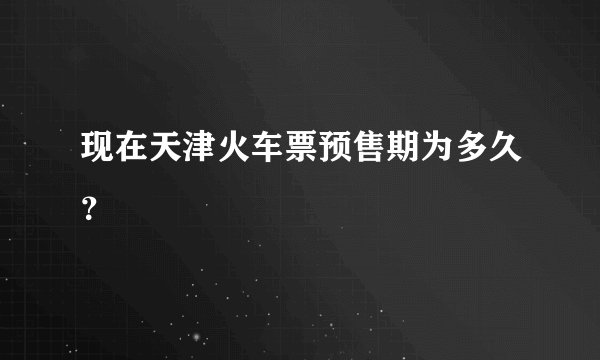 现在天津火车票预售期为多久？