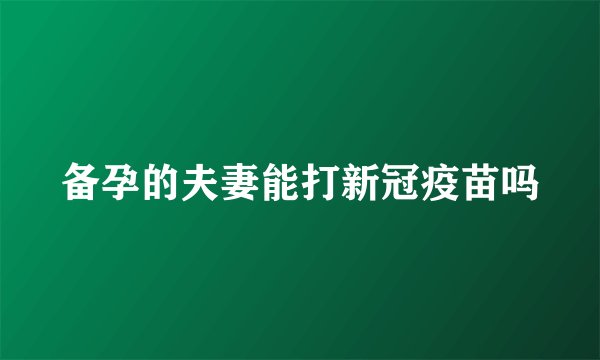 备孕的夫妻能打新冠疫苗吗
