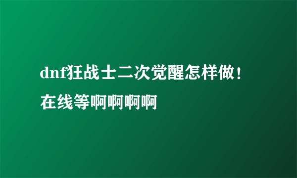 dnf狂战士二次觉醒怎样做！ 在线等啊啊啊啊