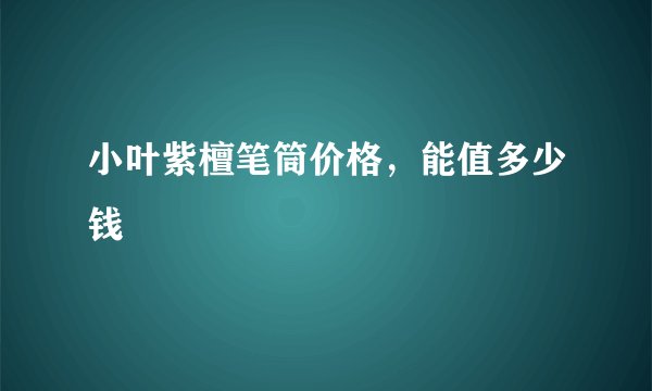 小叶紫檀笔筒价格，能值多少钱