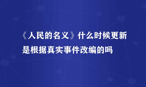 《人民的名义》什么时候更新 是根据真实事件改编的吗