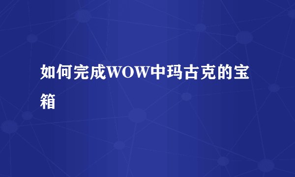 如何完成WOW中玛古克的宝箱