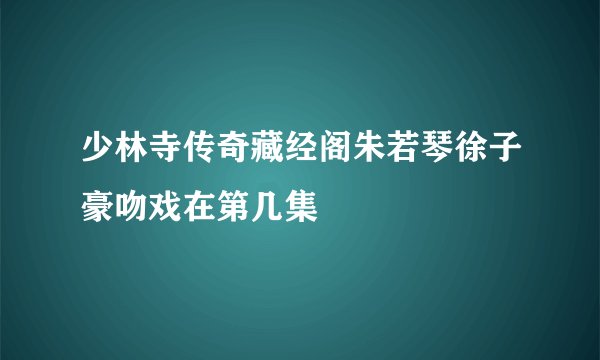 少林寺传奇藏经阁朱若琴徐子豪吻戏在第几集