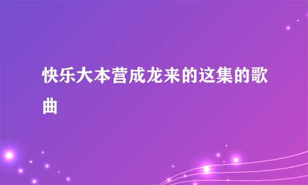 快乐大本营成龙来的这集的歌曲