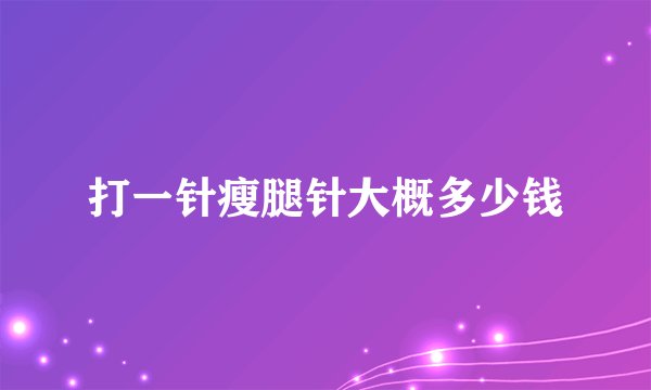 打一针瘦腿针大概多少钱