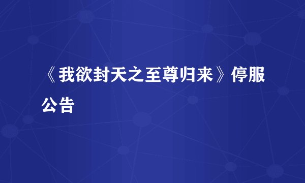《我欲封天之至尊归来》停服公告