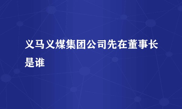 义马义煤集团公司先在董事长是谁