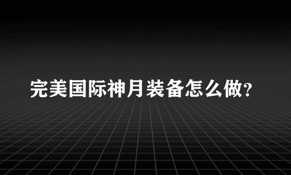 完美国际神月装备怎么做？