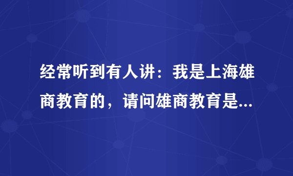 经常听到有人讲：我是上海雄商教育的，请问雄商教育是教育机构吗？
