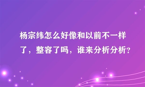 杨宗纬怎么好像和以前不一样了，整容了吗，谁来分析分析？