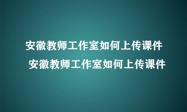 安徽教师工作室如何上传课件 安徽教师工作室如何上传课件