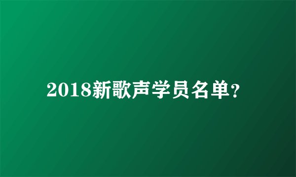 2018新歌声学员名单？