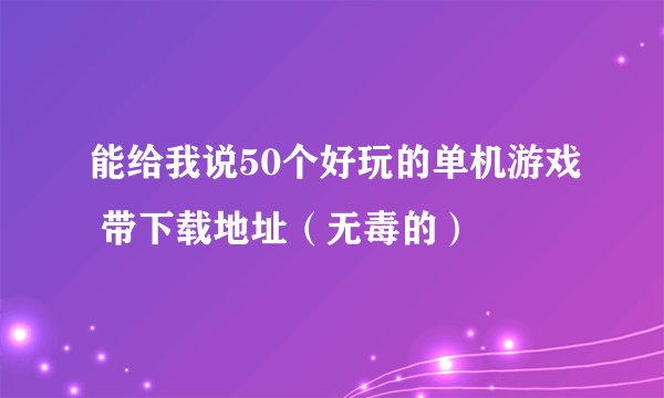 能给我说50个好玩的单机游戏 带下载地址(无毒的)