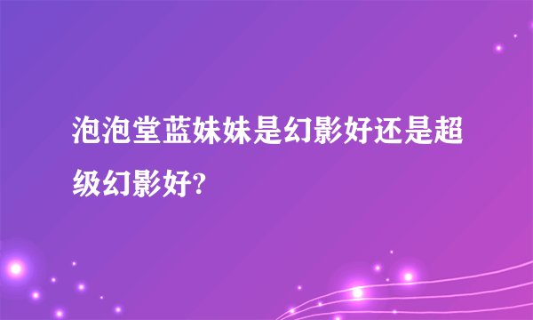 泡泡堂蓝妹妹是幻影好还是超级幻影好?