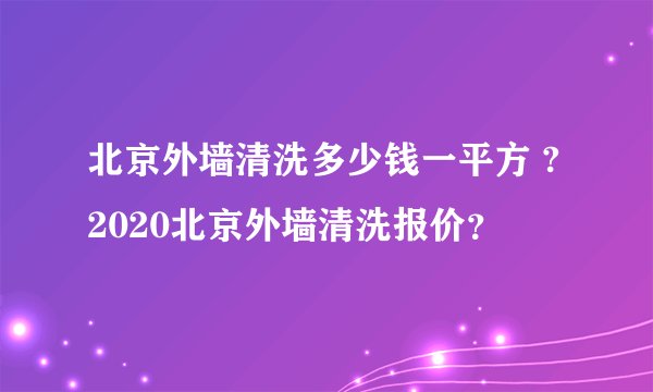 北京外墙清洗多少钱一平方 ?2020北京外墙清洗报价？