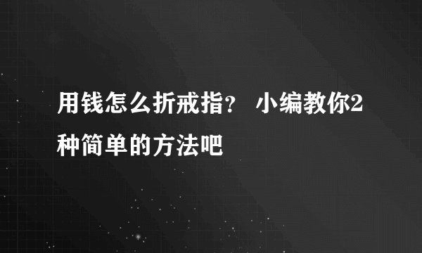 用钱怎么折戒指？ 小编教你2种简单的方法吧