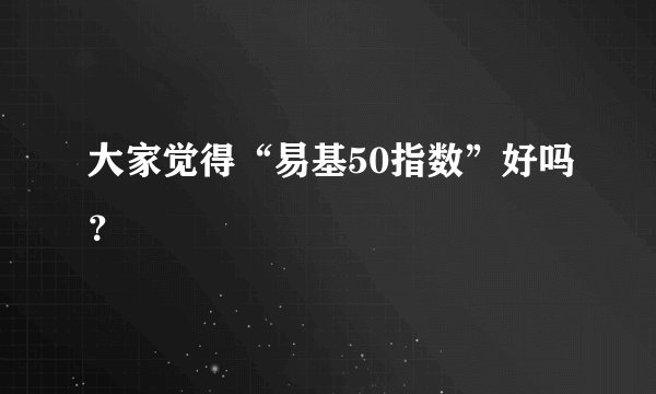 大家觉得“易基50指数”好吗？