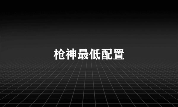 枪神最低配置