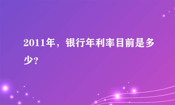 2011年，银行年利率目前是多少？