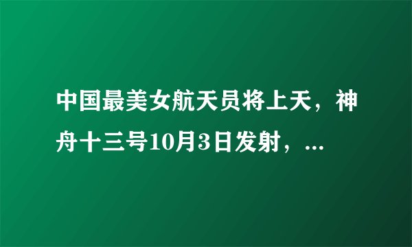 中国最美女航天员将上天,神舟十三号10月3日发射,三大看点!