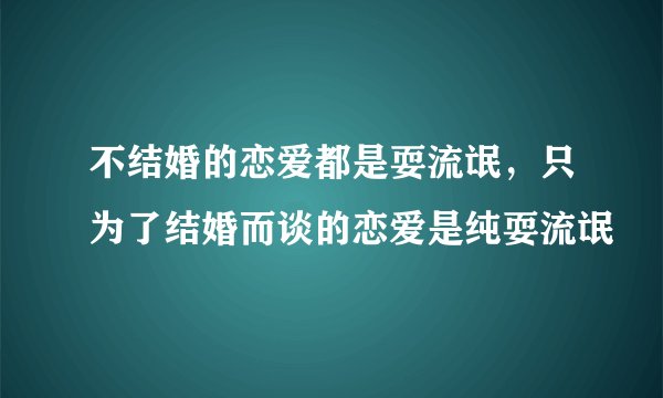 不结婚的恋爱都是耍流氓，只为了结婚而谈的恋爱是纯耍流氓