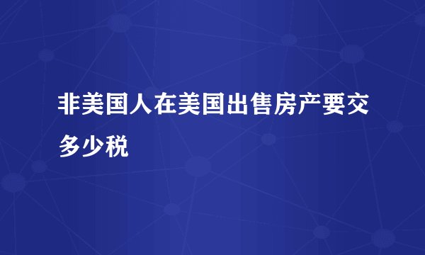 非美国人在美国出售房产要交多少税