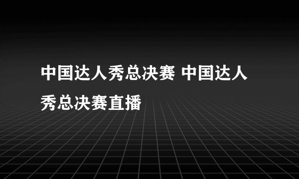 中国达人秀总决赛 中国达人秀总决赛直播
