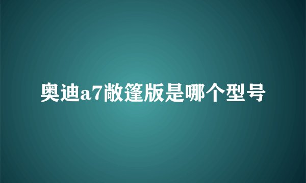 奥迪a7敞篷版是哪个型号